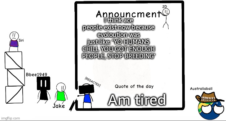 Why ace people are evolved compared to the rest of us: | I think ace people exist now because evoloution was just like: 'YO HUMANS CHILL YOU GOT ENOUGH PEOPLE, STOP BREEDING'; Am tired | image tagged in bbee1949 ann temp 2 | made w/ Imgflip meme maker