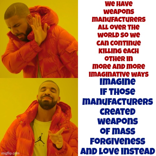 Why Do We Keep Murdering Each Other? | We have weapons manufacturers all over the world so we can continue killing each other in more and more imaginative ways; Imagine if those manufacturers created weapons of mass forgiveness and love instead | image tagged in memes,drake hotline bling,murder,assault weapons,weapons of mass destruction,but why tho | made w/ Imgflip meme maker