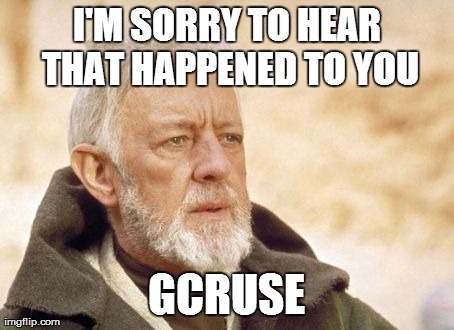 Obi Wan Kenobi Meme | I'M SORRY TO HEAR THAT HAPPENED TO YOU GCRUSE | image tagged in memes,obi wan kenobi | made w/ Imgflip meme maker
