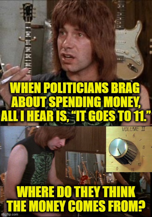 More Leftist Logic | WHEN POLITICIANS BRAG 
ABOUT SPENDING MONEY,
ALL I HEAR IS, “IT GOES TO 11.”; WHERE DO THEY THINK
THE MONEY COMES FROM? | image tagged in leftists | made w/ Imgflip meme maker