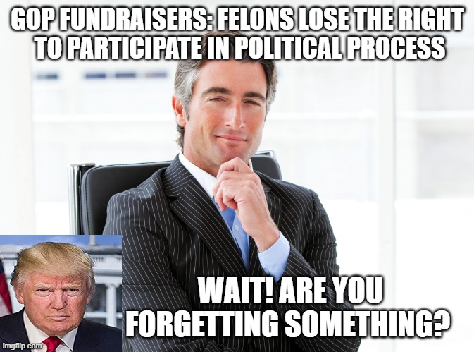 Trump vote | GOP FUNDRAISERS: FELONS LOSE THE RIGHT
 TO PARTICIPATE IN POLITICAL PROCESS; WAIT! ARE YOU FORGETTING SOMETHING? | image tagged in gop hypocrite,trump,felon | made w/ Imgflip meme maker