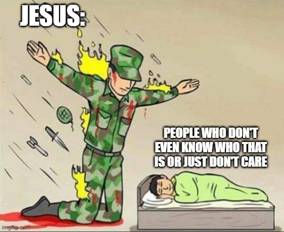 Soldier protecting sleeping child | JESUS:; PEOPLE WHO DON'T EVEN KNOW WHO THAT IS OR JUST DON'T CARE | image tagged in soldier protecting sleeping child | made w/ Imgflip meme maker