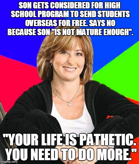 Sheltering Suburban Mom Meme | SON GETS CONSIDERED FOR HIGH SCHOOL PROGRAM TO SEND STUDENTS OVERSEAS FOR FREE. SAYS NO BECAUSE SON "IS NOT MATURE ENOUGH". "YOUR LIFE IS PA | image tagged in memes,sheltering suburban mom,AdviceAnimals | made w/ Imgflip meme maker