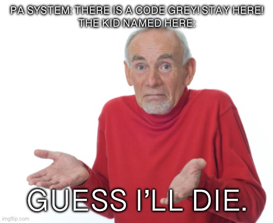 Guess I'll die  | PA SYSTEM: THERE IS A CODE GREY! STAY HERE!

THE KID NAMED HERE:; GUESS I’LL DIE. | image tagged in guess i'll die | made w/ Imgflip meme maker