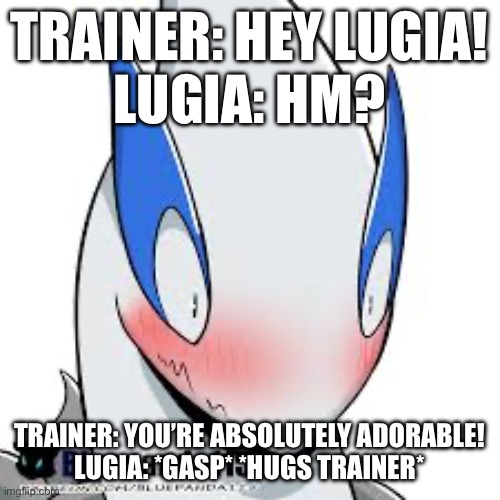 Well this was adorable | TRAINER: HEY LUGIA!
LUGIA: HM? TRAINER: YOU’RE ABSOLUTELY ADORABLE!
LUGIA: *GASP* *HUGS TRAINER* | image tagged in pokemon | made w/ Imgflip meme maker