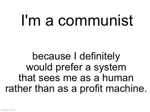 I'm a communist; because I definitely would prefer a system that sees me as a human rather than as a profit machine. | made w/ Imgflip meme maker