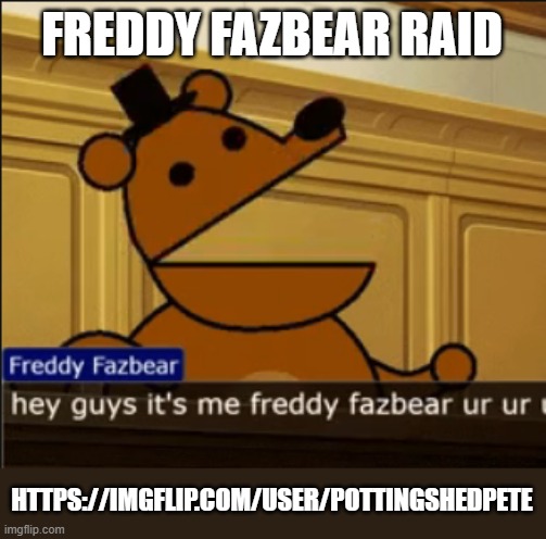 hey guys it's me freddy fazbear ur ur ur | FREDDY FAZBEAR RAID; HTTPS://IMGFLIP.COM/USER/POTTINGSHEDPETE | image tagged in hey guys it's me freddy fazbear ur ur ur | made w/ Imgflip meme maker