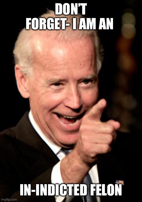 Smilin Biden Meme | DON’T FORGET- I AM AN UN-INDICTED FELON | image tagged in memes,smilin biden | made w/ Imgflip meme maker