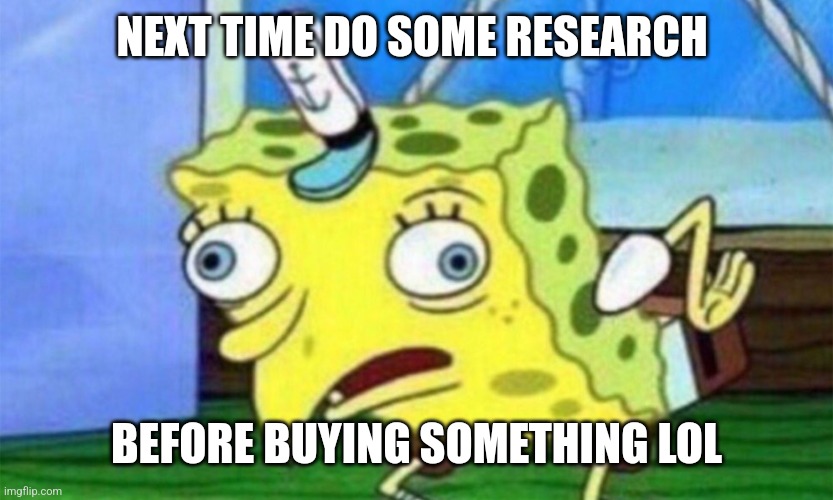 spongebob stupid | NEXT TIME DO SOME RESEARCH; BEFORE BUYING SOMETHING LOL | image tagged in spongebob stupid | made w/ Imgflip meme maker