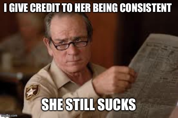 no country for old men tommy lee jones | I GIVE CREDIT TO HER BEING CONSISTENT SHE STILL SUCKS | image tagged in no country for old men tommy lee jones | made w/ Imgflip meme maker