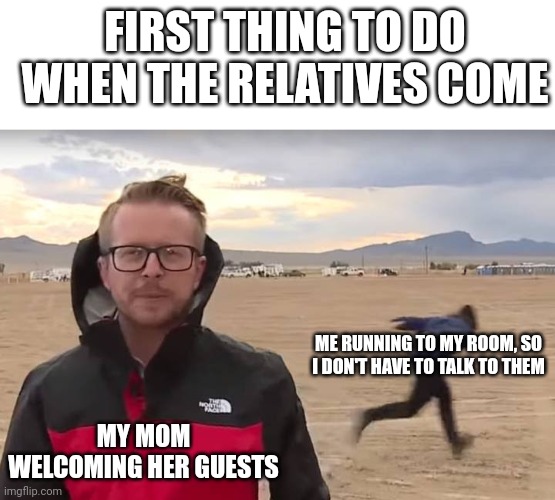 relatable? | FIRST THING TO DO WHEN THE RELATIVES COME; ME RUNNING TO MY ROOM, SO I DON'T HAVE TO TALK TO THEM; MY MOM WELCOMING HER GUESTS | image tagged in area 51 naruto runner,relatable,childhood | made w/ Imgflip meme maker