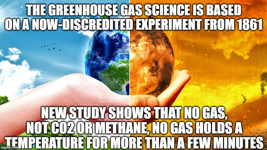 Climate Change | THE GREENHOUSE GAS SCIENCE IS BASED ON A NOW-DISCREDITED EXPERIMENT FROM 1861; NEW STUDY SHOWS THAT NO GAS, NOT CO2 OR METHANE, NO GAS HOLDS A TEMPERATURE FOR MORE THAN A FEW MINUTES | image tagged in climate change | made w/ Imgflip meme maker