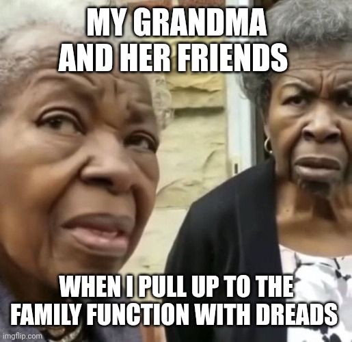 Family functions | MY GRANDMA AND HER FRIENDS; WHEN I PULL UP TO THE FAMILY FUNCTION WITH DREADS | image tagged in relatable memes | made w/ Imgflip meme maker