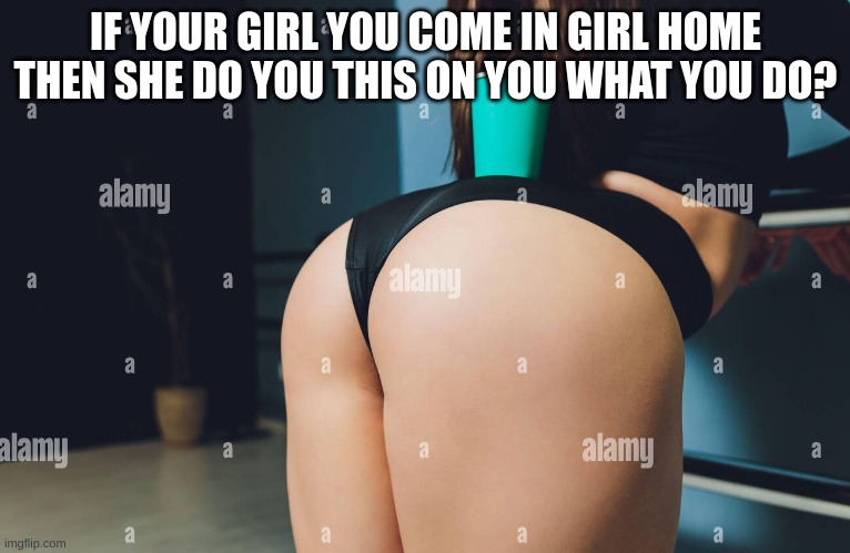 Real question | IF YOUR GIRL YOU COME IN GIRL HOME THEN SHE DO YOU THIS ON YOU WHAT YOU DO? | made w/ Imgflip meme maker