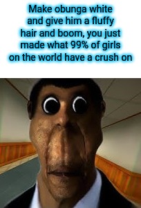 obunga | Make obunga white and give him a fluffy hair and boom, you just made what 99% of girls on the world have a crush on | image tagged in obunga | made w/ Imgflip meme maker