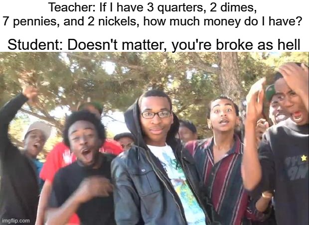 GET RECKD | Teacher: If I have 3 quarters, 2 dimes, 7 pennies, and 2 nickels, how much money do I have? Student: Doesn't matter, you're broke as hell | image tagged in sike,school,roasted,funny,memes | made w/ Imgflip meme maker