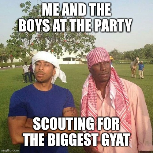 Party vibes | ME AND THE BOYS AT THE PARTY; SCOUTING FOR THE BIGGEST GYAT | image tagged in relatable memes | made w/ Imgflip meme maker