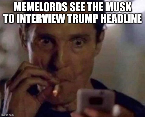 MUSK interviews TRUMP | MEMELORDS SEE THE MUSK TO INTERVIEW TRUMP HEADLINE | image tagged in mcconaughey smoking phone | made w/ Imgflip meme maker