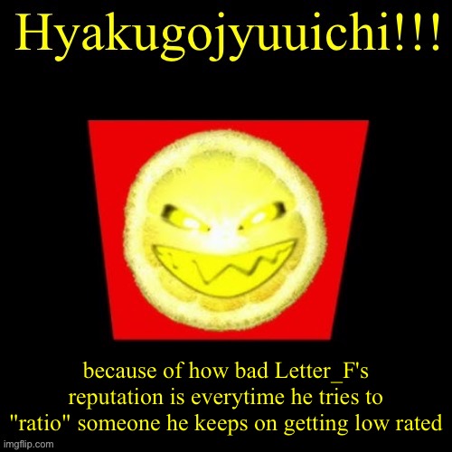 hyaku | because of how bad Letter_F's reputation is everytime he tries to "ratio" someone he keeps on getting low rated | image tagged in hyaku | made w/ Imgflip meme maker