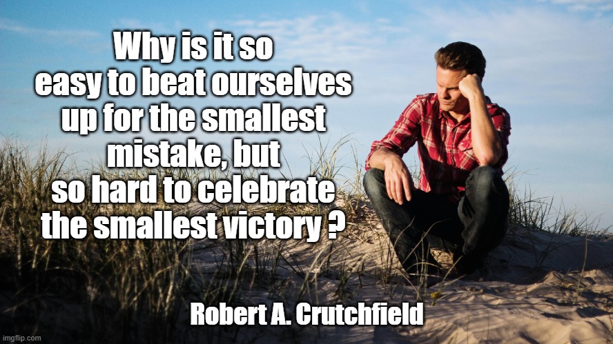 Smallest victory | Why is it so easy to beat ourselves up for the smallest mistake, but so hard to celebrate the smallest victory ? Robert A. Crutchfield | image tagged in motivation,encouragement,depression | made w/ Imgflip meme maker