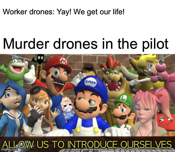 SMG4 “Allow us to introduce ourselves” | Worker drones: Yay! We get our life! Murder drones in the pilot | image tagged in smg4 allow us to introduce ourselves | made w/ Imgflip meme maker