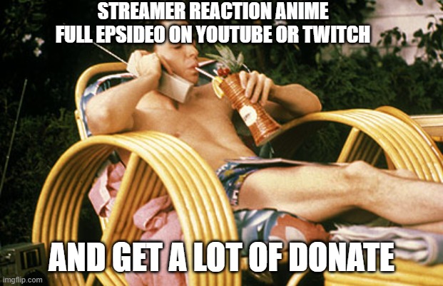 reaction anime on youtube and twitch | STREAMER REACTION ANIME FULL EPSIDEO ON YOUTUBE OR TWITCH; AND GET A LOT OF DONATE | image tagged in ferris bueller relaxing,youtube,twitch,copyright,reaction,anime | made w/ Imgflip meme maker