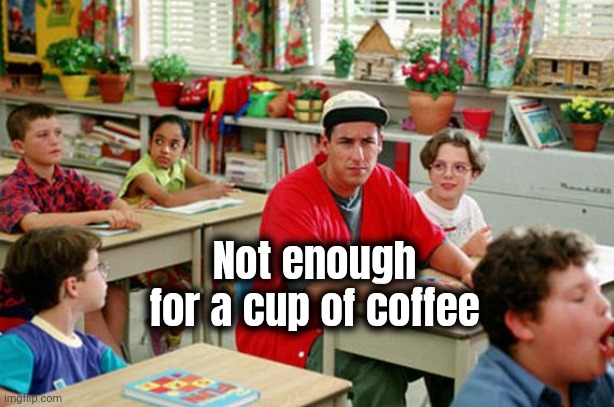 Billy Madison Classroom | Not enough for a cup of coffee | image tagged in billy madison classroom | made w/ Imgflip meme maker