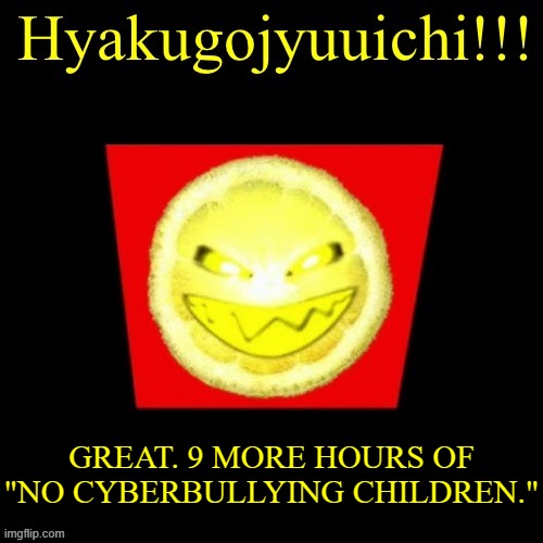 hyaku | GREAT. 9 MORE HOURS OF "NO CYBERBULLYING CHILDREN." | image tagged in hyaku | made w/ Imgflip meme maker