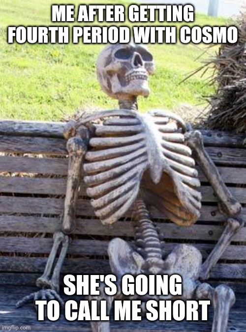 She already called me elf | ME AFTER GETTING FOURTH PERIOD WITH COSMO; SHE'S GOING TO CALL ME SHORT | image tagged in memes,waiting skeleton,high school,msmg | made w/ Imgflip meme maker