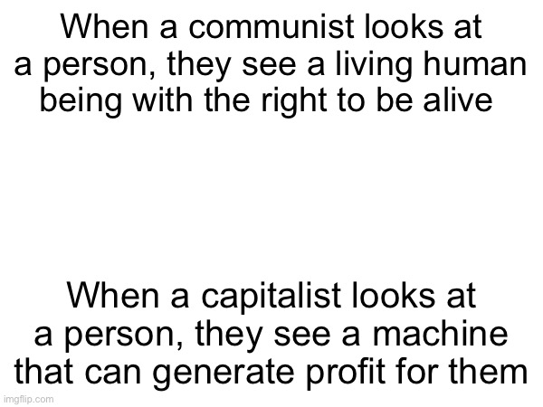 When a communist looks at a person, they see a living human being with the right to be alive; When a capitalist looks at a person, they see a machine that can generate profit for them | made w/ Imgflip meme maker