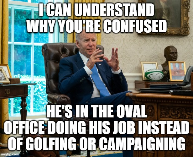 Joe Biden in the Oval Office | I CAN UNDERSTAND WHY YOU'RE CONFUSED HE'S IN THE OVAL OFFICE DOING HIS JOB INSTEAD OF GOLFING OR CAMPAIGNING | image tagged in joe biden in the oval office | made w/ Imgflip meme maker