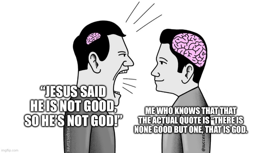 Mark 10:18 for reference | “JESUS SAID HE IS NOT GOOD, SO HE’S NOT GOD!”; ME WHO KNOWS THAT THAT THE ACTUAL QUOTE IS “THERE IS NONE GOOD BUT ONE, THAT IS GOD. | made w/ Imgflip meme maker