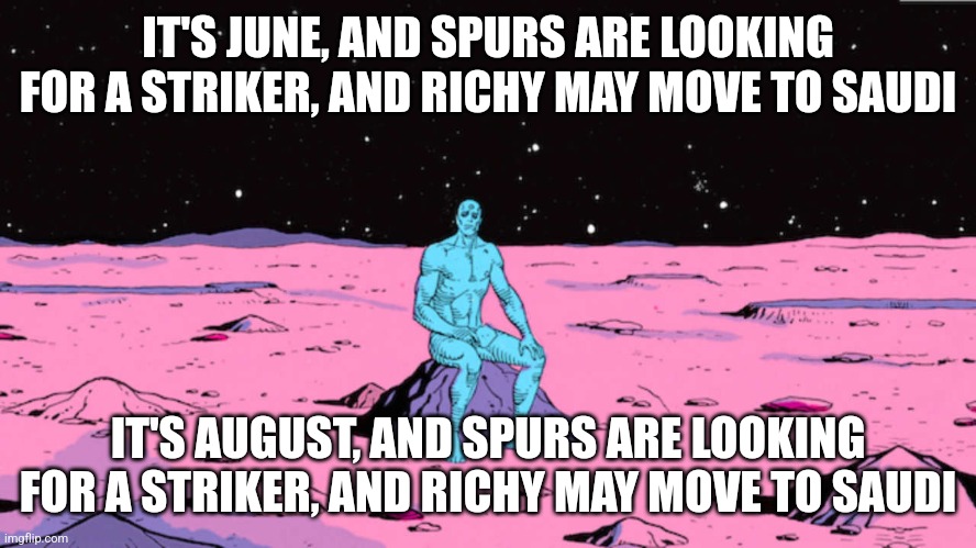 Dr manhattan | IT'S JUNE, AND SPURS ARE LOOKING FOR A STRIKER, AND RICHY MAY MOVE TO SAUDI; IT'S AUGUST, AND SPURS ARE LOOKING FOR A STRIKER, AND RICHY MAY MOVE TO SAUDI | image tagged in dr manhattan | made w/ Imgflip meme maker