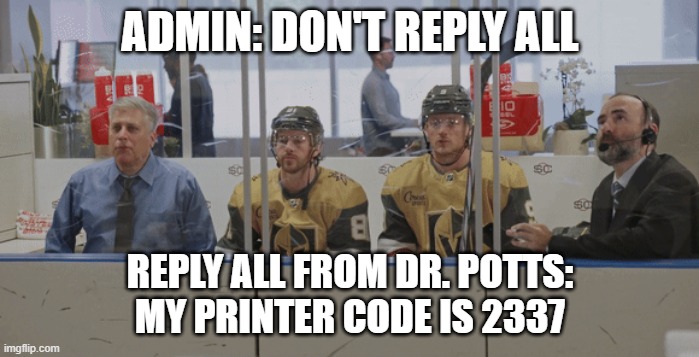 Replied all to a company wide email | ADMIN: DON'T REPLY ALL; REPLY ALL FROM DR. POTTS:
MY PRINTER CODE IS 2337 | image tagged in replied all to a company wide email | made w/ Imgflip meme maker