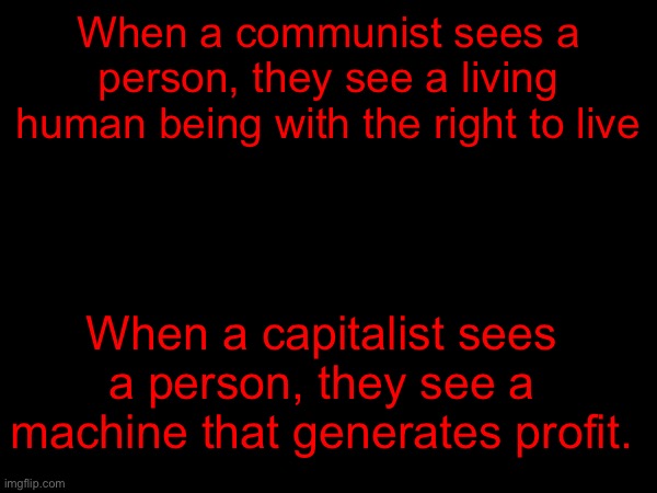 Communist vs capitalist | When a communist sees a person, they see a living human being with the right to live; When a capitalist sees a person, they see a machine that generates profit. | image tagged in communist,capitalism | made w/ Imgflip meme maker