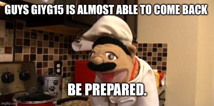 Surprised chef pee pee | GUYS GIYG15 IS ALMOST ABLE TO COME BACK; BE PREPARED. | image tagged in surprised chef pee pee | made w/ Imgflip meme maker