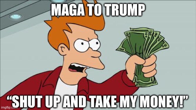 Shut Up And Take My Money Fry Meme | MAGA TO TRUMP “SHUT UP AND TAKE MY MONEY!” | image tagged in memes,shut up and take my money fry | made w/ Imgflip meme maker