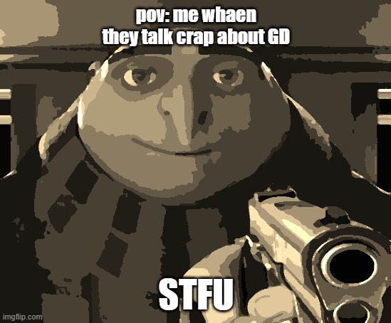 Gru Gun | pov: me whaen they talk crap about GD; STFU | image tagged in gru gun | made w/ Imgflip meme maker