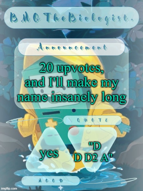 BMOTheBiologist. Announcement | 20 upvotes, and I'll make my name insanely long; "D D D2 A"; yes | image tagged in bmothebiologist announcement | made w/ Imgflip meme maker