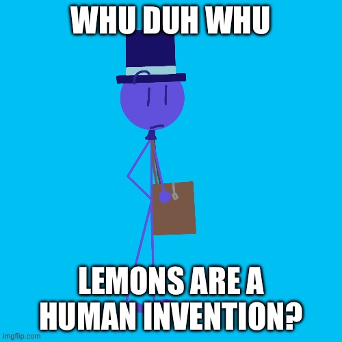 lemons are a human invention | WHU DUH WHU; LEMONS ARE A HUMAN INVENTION? | image tagged in whu duh whu | made w/ Imgflip meme maker