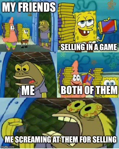 Chocolate Spongebob | MY FRIENDS; SELLING IN A GAME; BOTH OF THEM; ME; ME SCREAMING AT THEM FOR SELLING | image tagged in memes,chocolate spongebob | made w/ Imgflip meme maker