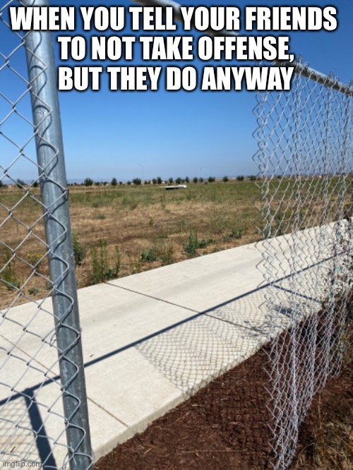 whatever you do, please don’t take a fence | WHEN YOU TELL YOUR FRIENDS 
TO NOT TAKE OFFENSE,
 BUT THEY DO ANYWAY | image tagged in funny,meme,pun,offense,a fence | made w/ Imgflip meme maker