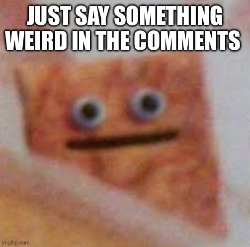 No context | JUST SAY SOMETHING WEIRD IN THE COMMENTS | image tagged in cinnamon toast uhhhhh | made w/ Imgflip meme maker