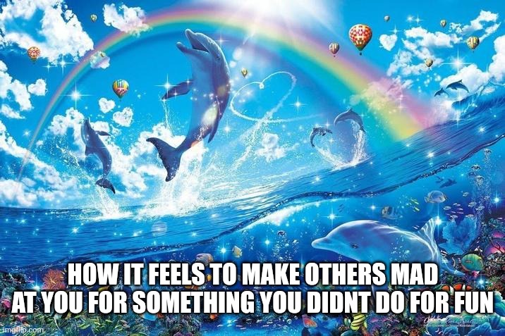 Happy dolphin rainbow | HOW IT FEELS TO MAKE OTHERS MAD AT YOU FOR SOMETHING YOU DIDNT DO FOR FUN | image tagged in happy dolphin rainbow | made w/ Imgflip meme maker