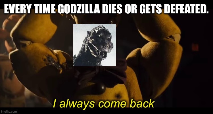 Godzilla always comes back. | EVERY TIME GODZILLA DIES OR GETS DEFEATED. | image tagged in i always come back,godzilla | made w/ Imgflip meme maker