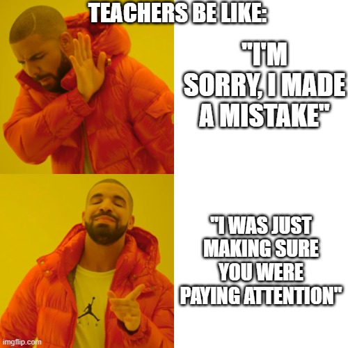 Drake | TEACHERS BE LIKE:; "I'M SORRY, I MADE A MISTAKE"; "I WAS JUST MAKING SURE YOU WERE PAYING ATTENTION" | image tagged in memes,drake hotline bling | made w/ Imgflip meme maker