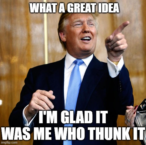 Donal Trump Birthday | WHAT A GREAT IDEA; I'M GLAD IT WAS ME WHO THUNK IT | image tagged in donal trump birthday | made w/ Imgflip meme maker