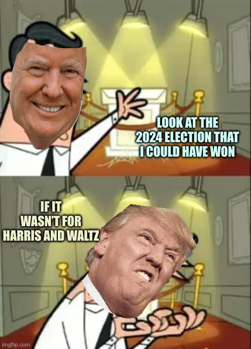 This Is Where I'd Put My Trophy If I Had One Meme | LOOK AT THE 2024 ELECTION THAT I COULD HAVE WON; IF IT WASN’T FOR HARRIS AND WALTZ | image tagged in memes,this is where i'd put my trophy if i had one | made w/ Imgflip meme maker