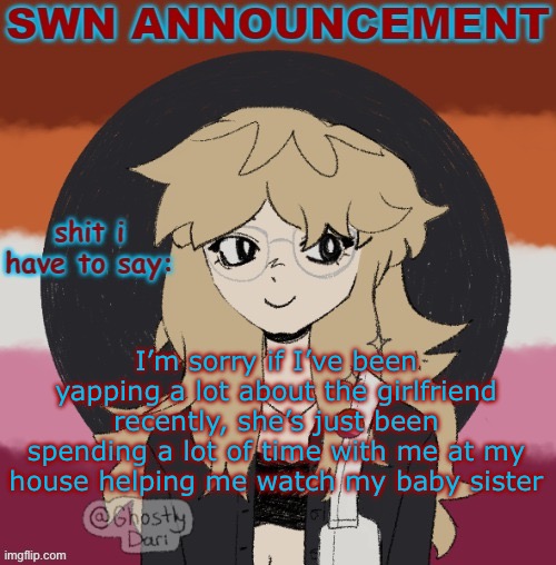 What can I say? I’m gonna end up marrying this woman. | I’m sorry if I’ve been yapping a lot about the girlfriend recently, she’s just been spending a lot of time with me at my house helping me watch my baby sister | image tagged in swn announcement version 3 | made w/ Imgflip meme maker