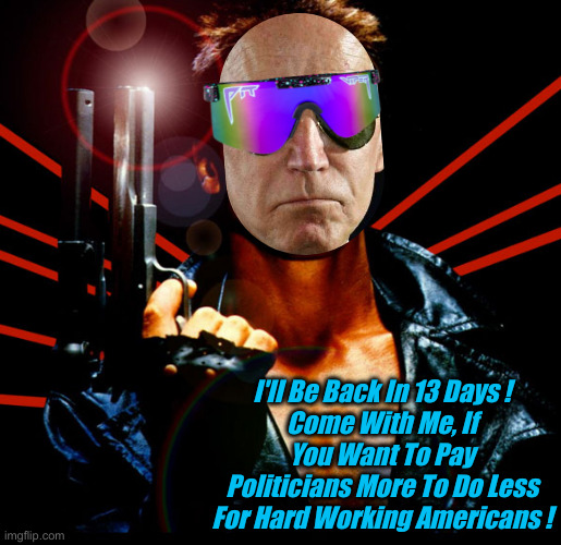 The SwampGenerator ! | I'll Be Back In 13 Days !
Come With Me, If You Want To Pay Politicians More To Do Less For Hard Working Americans ! | image tagged in the terminator,political meme,politics,funny memes,funny,joe biden | made w/ Imgflip meme maker